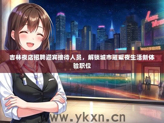 吉林夜店招聘迎宾接待人员，解锁城市璀璨夜生活新体验职位