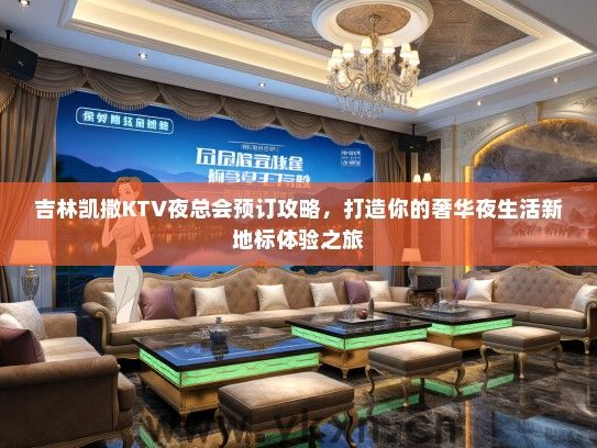 吉林凯撒KTV夜总会预订攻略，打造你的奢华夜生活新地标体验之旅