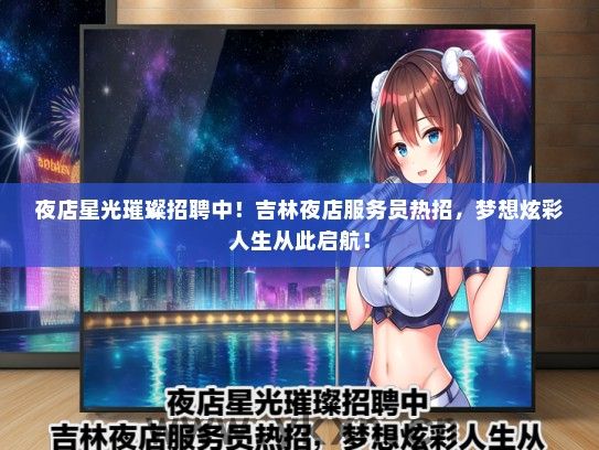 夜店星光璀璨招聘中！吉林夜店服务员热招，梦想炫彩人生从此启航！