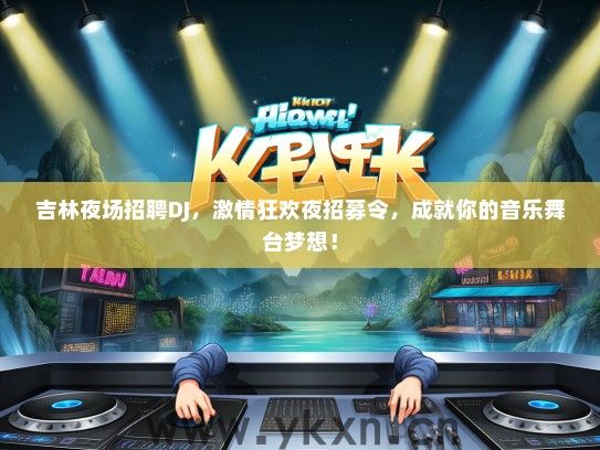 吉林夜场招聘DJ，激情狂欢夜招募令，成就你的音乐舞台梦想！
